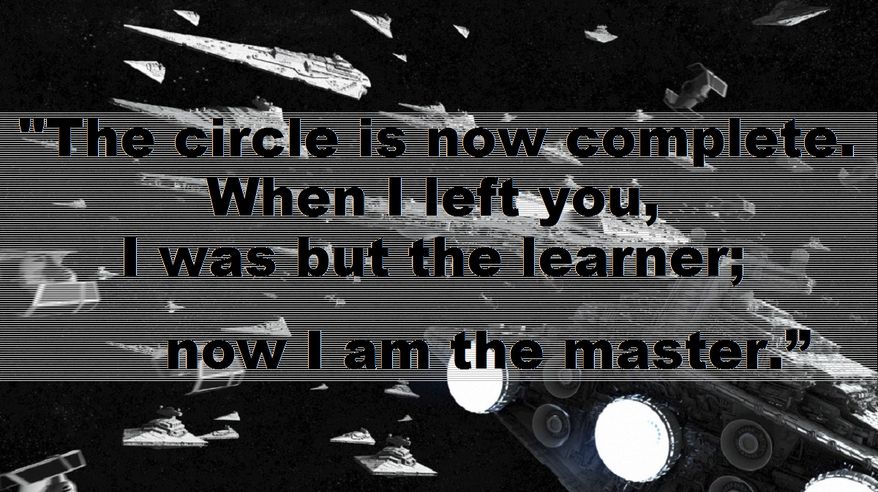 "The circle is now complete. When I left you, I was but the learner; now I am the master.”