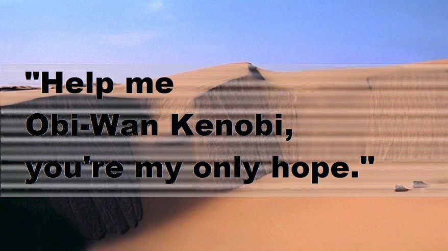 "Help me Obi-Wan Kenobi, you're my only hope."